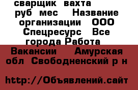 сварщик. вахта. 40 000 руб./мес. › Название организации ­ ООО Спецресурс - Все города Работа » Вакансии   . Амурская обл.,Свободненский р-н